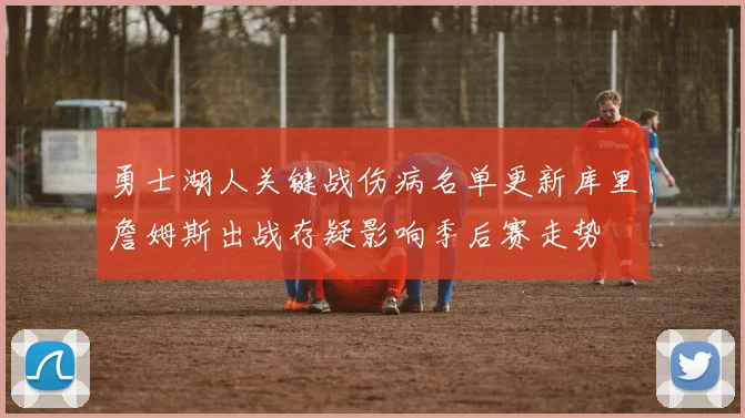 勇士湖人关键战伤病名单更新库里詹姆斯出战存疑影响季后赛走势