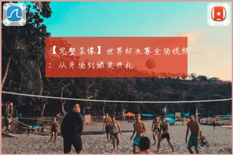 【完整录像】世界杯决赛全场视频:从开场到颁奖典礼