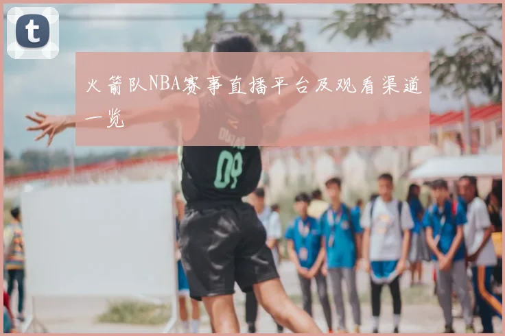 火箭队NBA赛事直播平台及观看渠道一览