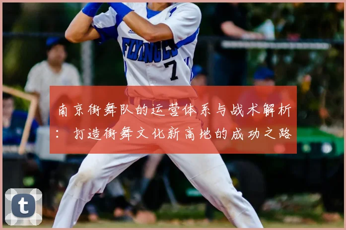 南京街舞队的运营体系与战术解析：打造街舞文化新高地的成功之路