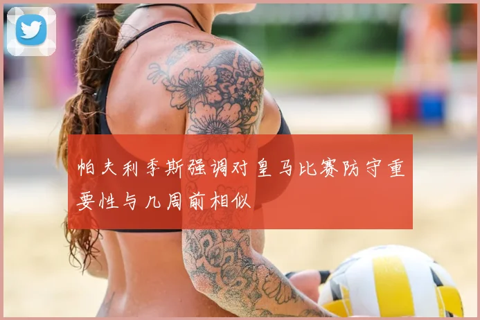 帕夫利季斯强调对皇马比赛防守重要性与几周前相似
