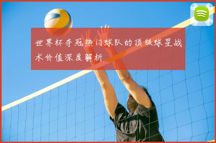 世界杯夺冠热门球队的顶级球星战术价值深度解析